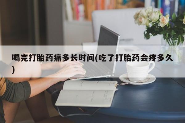 米非米索购买联系喝完打胎药痛多长时间(吃了打胎药会疼多久)