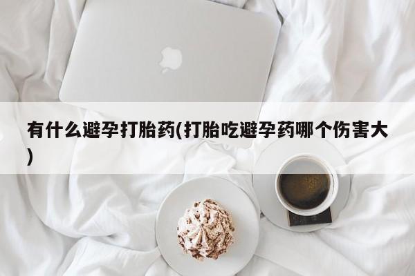 米非米索购买联系有什么避孕打胎药(打胎吃避孕药哪个伤害大)
