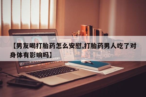 米非米索购买联系【男友喝打胎药怎么安慰,打胎药男人吃了对身体有影响吗】