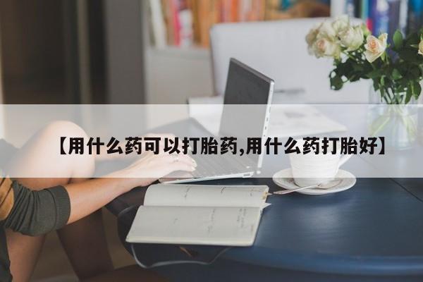米非米索购买联系【用什么药可以打胎药,用什么药打胎好】