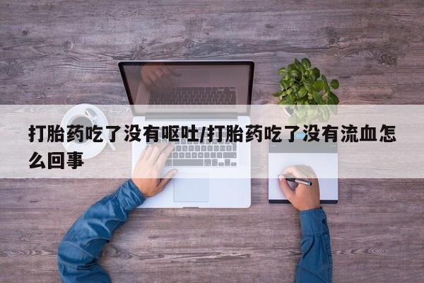 米非米索购买联系打胎药吃了没有呕吐/打胎药吃了没有流血怎么回事