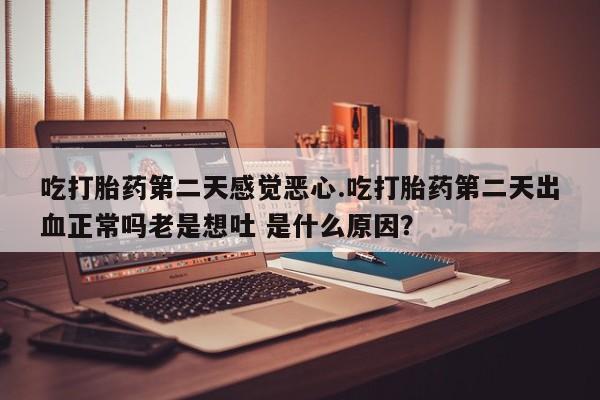 米非米索购买联系吃打胎药第二天感觉恶心.吃打胎药第二天出血正常吗老是想吐 是什么原因？