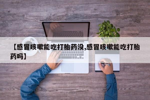米非米索购买联系【感冒咳嗽能吃打胎药没,感冒咳嗽能吃打胎药吗】