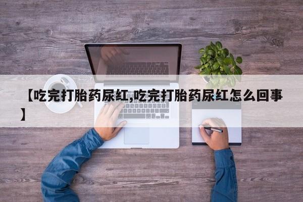 米非米索购买联系【吃完打胎药尿红,吃完打胎药尿红怎么回事】