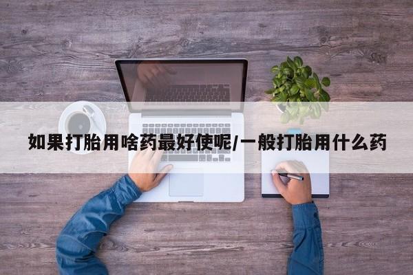 米非米索购买联系如果打胎用啥药最好使呢/一般打胎用什么药