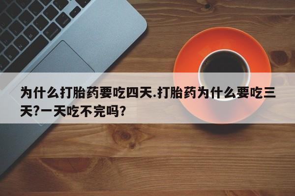 米非米索购买联系为什么打胎药要吃四天.打胎药为什么要吃三天?一天吃不完吗？