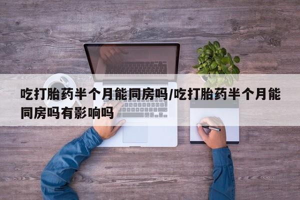 米非米索购买联系吃打胎药半个月能同房吗/吃打胎药半个月能同房吗有影响吗