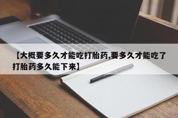 米非米索购买联系【大概要多久才能吃打胎药,要多久才能吃了打胎药多久能下来】