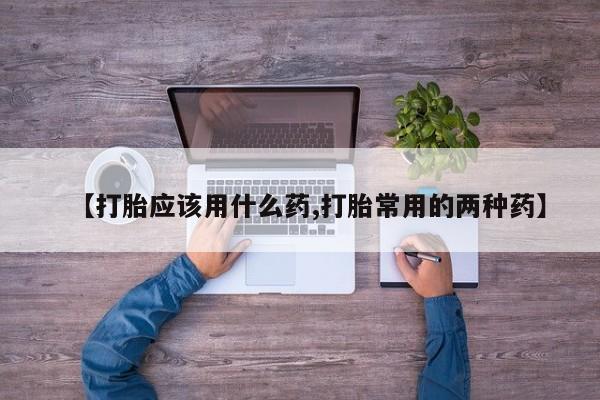 米非米索购买联系【打胎应该用什么药,打胎常用的两种药】