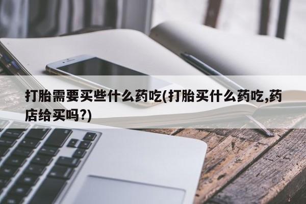 米非米索购买联系打胎需要买些什么药吃(打胎买什么药吃,药店给买吗?)