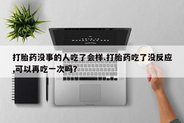 米非米索购买联系打胎药没事的人吃了会样.打胎药吃了没反应,可以再吃一次吗？