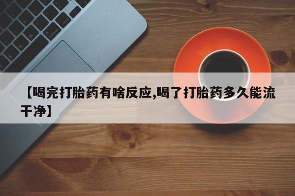 米非米索购买联系【喝完打胎药有啥反应,喝了打胎药多久能流干净】