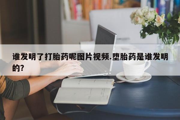 米非米索购买联系谁发明了打胎药呢图片视频.堕胎药是谁发明的？