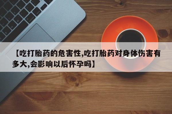 米非米索购买联系【吃打胎药的危害性,吃打胎药对身体伤害有多大,会影响以后怀孕吗】