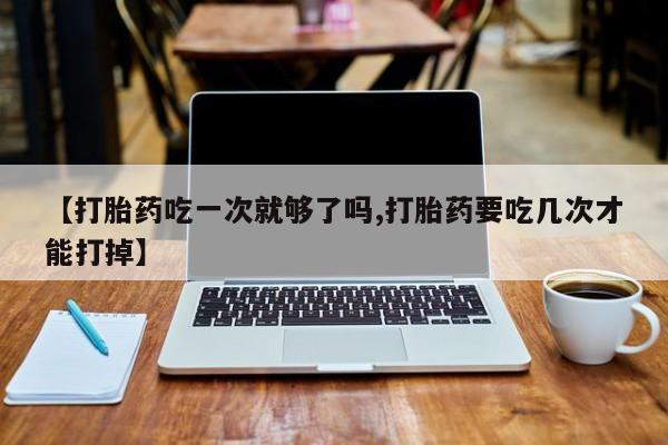 米非米索购买联系【打胎药吃一次就够了吗,打胎药要吃几次才能打掉】