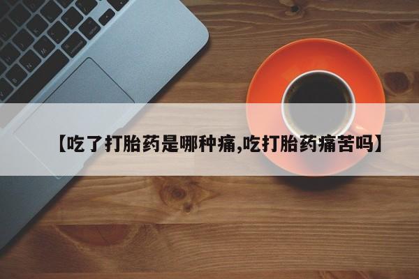 米非米索购买联系【吃了打胎药是哪种痛,吃打胎药痛苦吗】