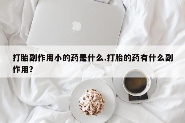 米非米索购买联系打胎副作用小的药是什么.打胎的药有什么副作用？
