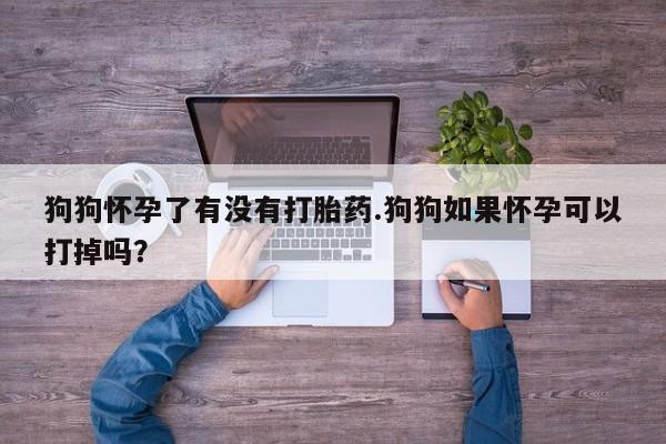 米非米索购买联系狗狗怀孕了有没有打胎药.狗狗如果怀孕可以打掉吗？