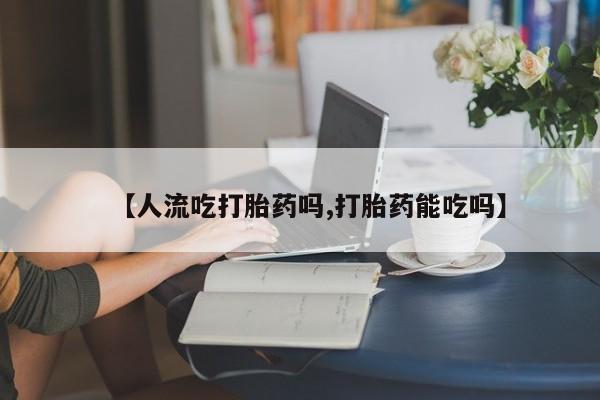 米非米索购买联系【人流吃打胎药吗,打胎药能吃吗】