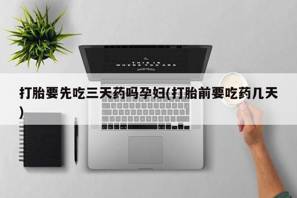 米非米索购买联系打胎要先吃三天药吗孕妇(打胎前要吃药几天)