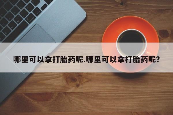 米非米索购买联系哪里可以拿打胎药呢.哪里可以拿打胎药呢？
