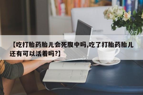 米非米索购买联系【吃打胎药胎儿会死腹中吗,吃了打胎药胎儿还有可以活着吗?】