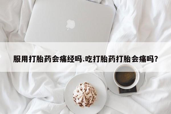 米非米索购买联系服用打胎药会痛经吗.吃打胎药打胎会痛吗？