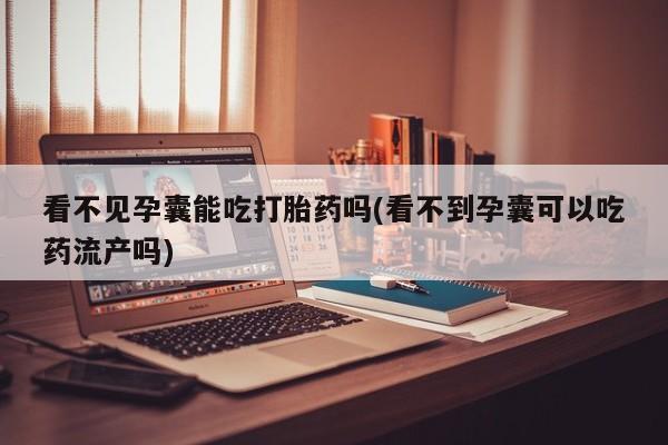 米非米索购买联系看不见孕囊能吃打胎药吗(看不到孕囊可以吃药流产吗)
