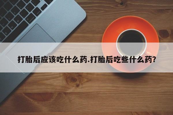 米非米索购买联系打胎后应该吃什么药.打胎后吃些什么药？