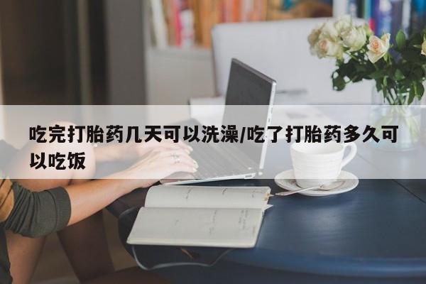 米非米索购买联系吃完打胎药几天可以洗澡/吃了打胎药多久可以吃饭