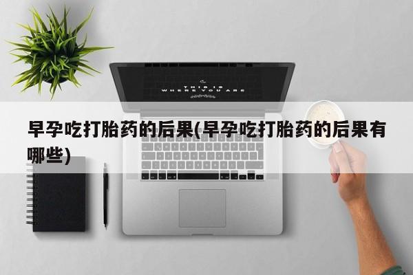 米非米索购买联系早孕吃打胎药的后果(早孕吃打胎药的后果有哪些)