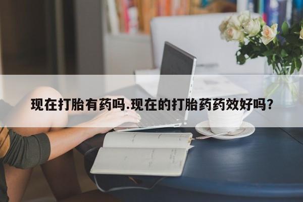 米非米索购买联系现在打胎有药吗.现在的打胎药药效好吗？