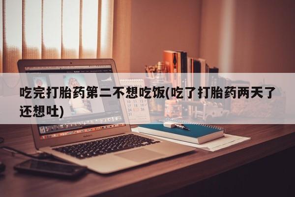 米非米索购买联系吃完打胎药第二不想吃饭(吃了打胎药两天了还想吐)