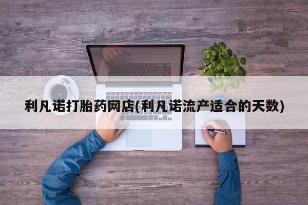 米非米索购买联系利凡诺打胎药网店(利凡诺流产适合的天数)