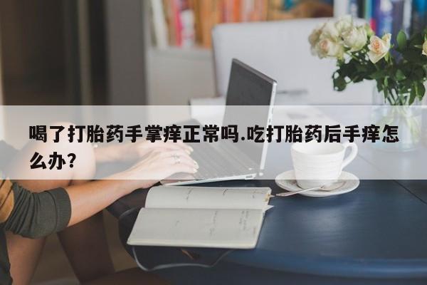 米非米索购买联系喝了打胎药手掌痒正常吗.吃打胎药后手痒怎么办？