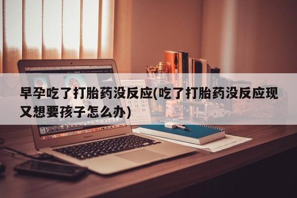 米非米索购买联系早孕吃了打胎药没反应(吃了打胎药没反应现又想要孩子怎么办)