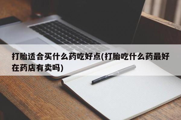 米非米索购买联系打胎适合买什么药吃好点(打胎吃什么药最好在药店有卖吗)