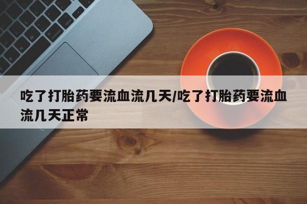 米非米索购买联系吃了打胎药要流血流几天/吃了打胎药要流血流几天正常
