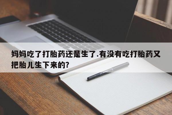 米非米索购买联系妈妈吃了打胎药还是生了.有没有吃打胎药又把胎儿生下来的？