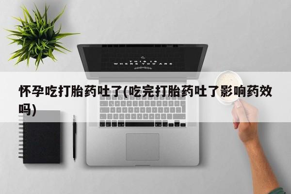 米非米索购买联系怀孕吃打胎药吐了(吃完打胎药吐了影响药效吗)