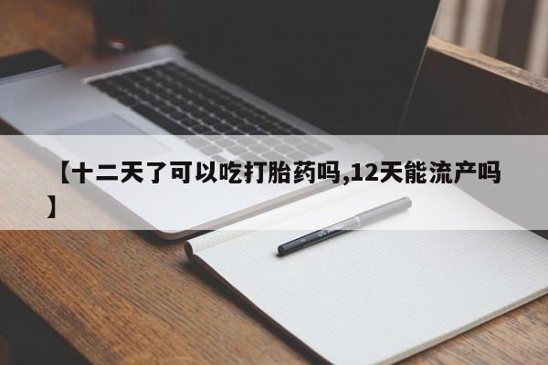 米非米索购买联系【十二天了可以吃打胎药吗,12天能流产吗】