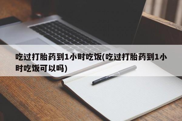 米非米索购买联系吃过打胎药到1小时吃饭(吃过打胎药到1小时吃饭可以吗)
