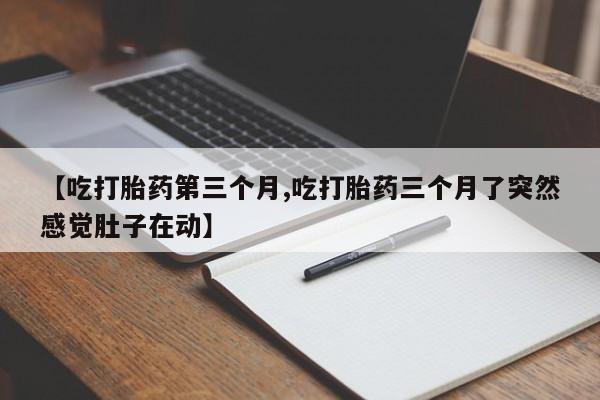 米非米索购买联系【吃打胎药第三个月,吃打胎药三个月了突然感觉肚子在动】