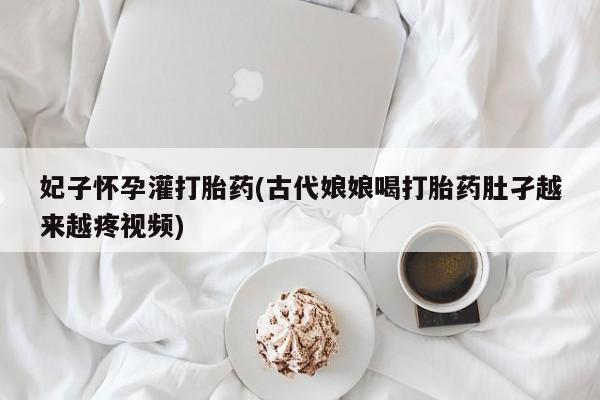 米非米索购买联系妃子怀孕灌打胎药(古代娘娘喝打胎药肚孑越来越疼视频)