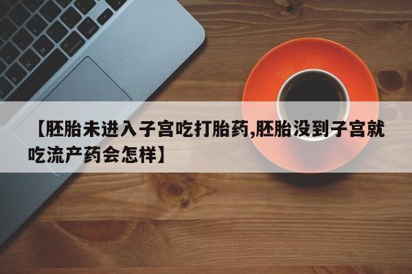 米非米索购买联系【胚胎未进入子宫吃打胎药,胚胎没到子宫就吃流产药会怎样】