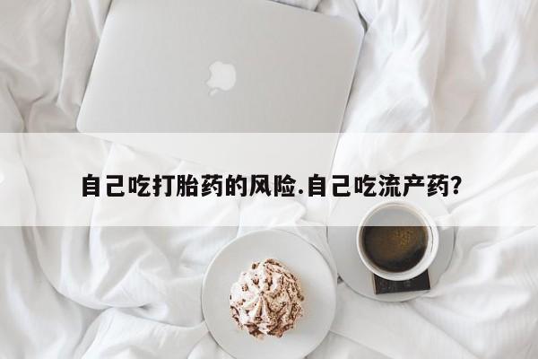 米非米索购买联系自己吃打胎药的风险.自己吃流产药？