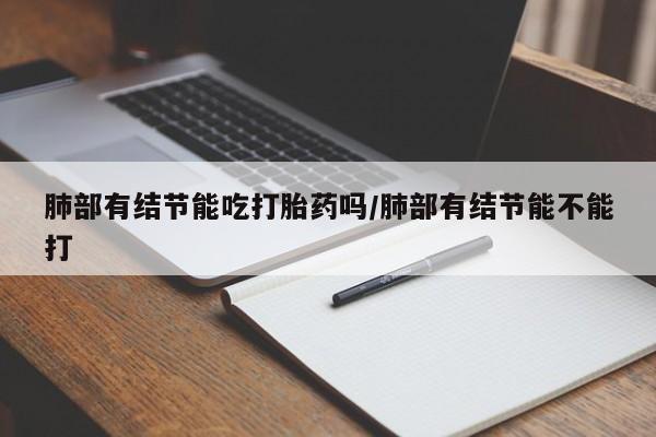 米非米索购买联系肺部有结节能吃打胎药吗/肺部有结节能不能打