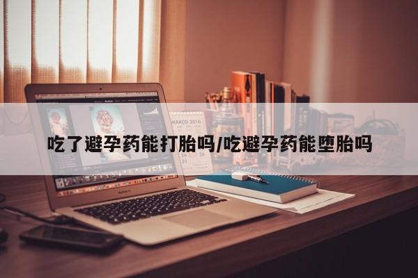 米非米索购买联系吃了避孕药能打胎吗/吃避孕药能堕胎吗