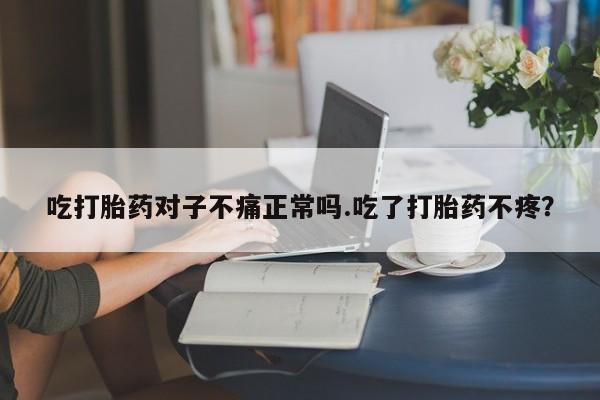 米非米索购买联系吃打胎药对子不痛正常吗.吃了打胎药不疼？