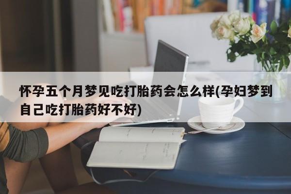 米非米索购买联系怀孕五个月梦见吃打胎药会怎么样(孕妇梦到自己吃打胎药好不好)